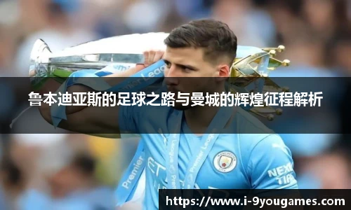 鲁本迪亚斯的足球之路与曼城的辉煌征程解析