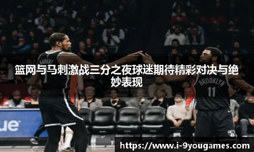 篮网与马刺激战三分之夜球迷期待精彩对决与绝妙表现