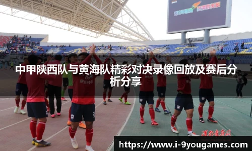 中甲陕西队与黄海队精彩对决录像回放及赛后分析分享