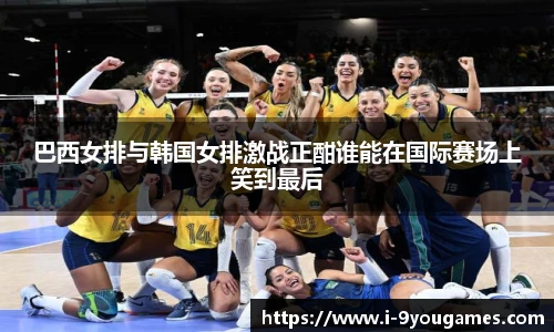 巴西女排与韩国女排激战正酣谁能在国际赛场上笑到最后