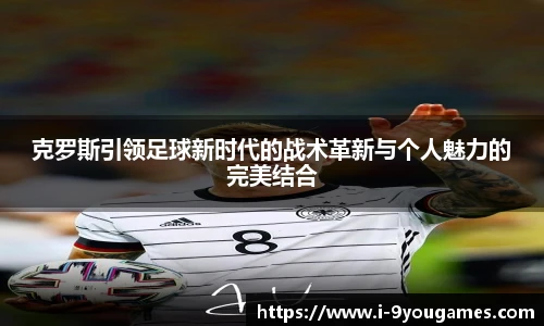 克罗斯引领足球新时代的战术革新与个人魅力的完美结合